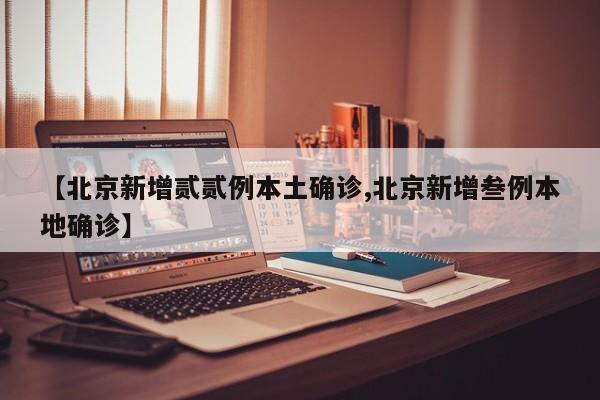【北京新增贰贰例本土确诊,北京新增叁例本地确诊】