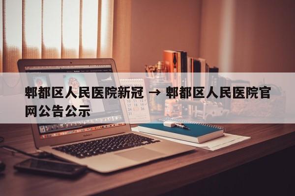 郫都区人民医院新冠 → 郫都区人民医院官网公告公示