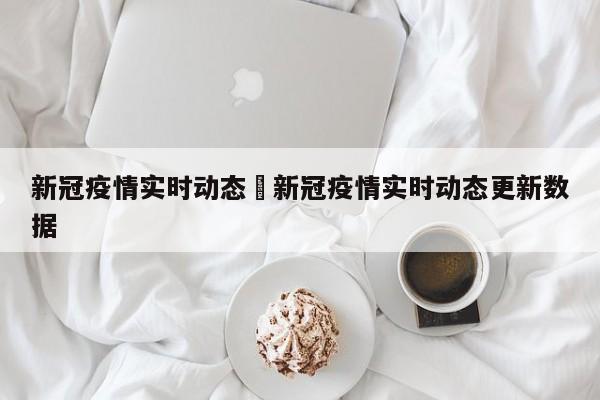 新冠疫情实时动态›新冠疫情实时动态更新数据