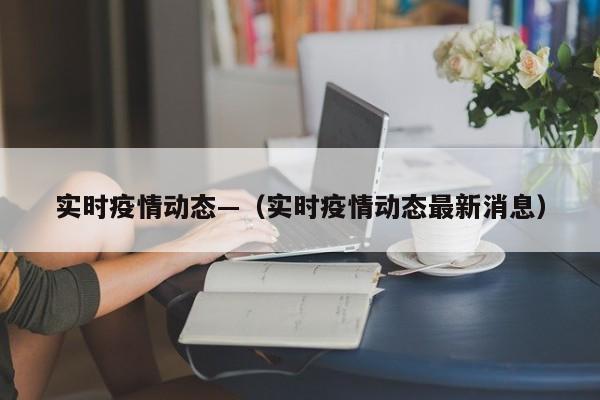 实时疫情动态—（实时疫情动态最新消息）