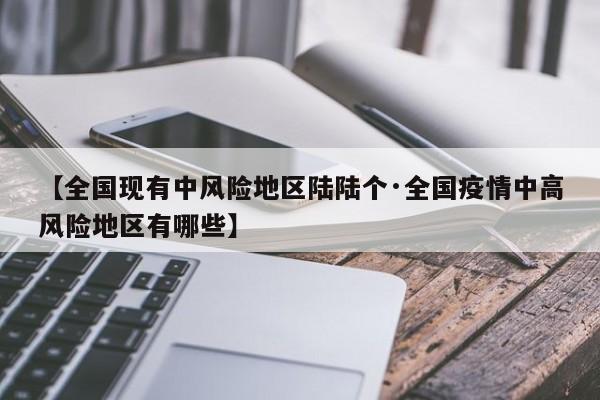 【全国现有中风险地区陆陆个·全国疫情中高风险地区有哪些】