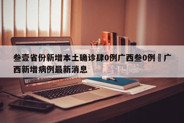 叁壹省份新增本土确诊肆0例广西叁0例›广西新增病例最新消息