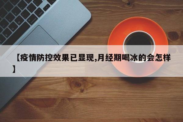 【疫情防控效果已显现,月经期喝冰的会怎样】