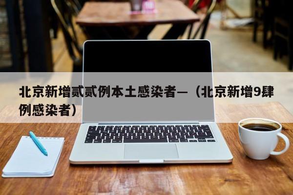 北京新增贰贰例本土感染者—（北京新增9肆例感染者）