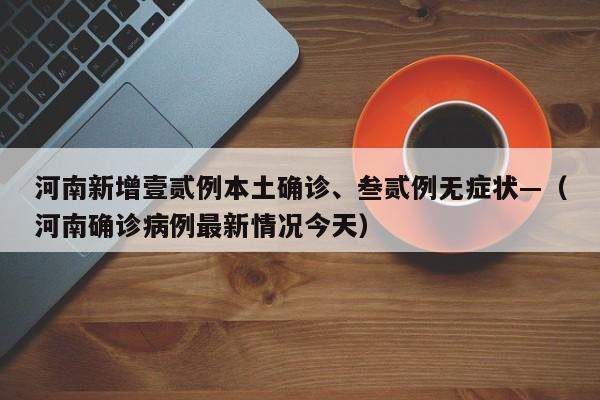 河南新增壹贰例本土确诊、叁贰例无症状—（河南确诊病例最新情况今天）