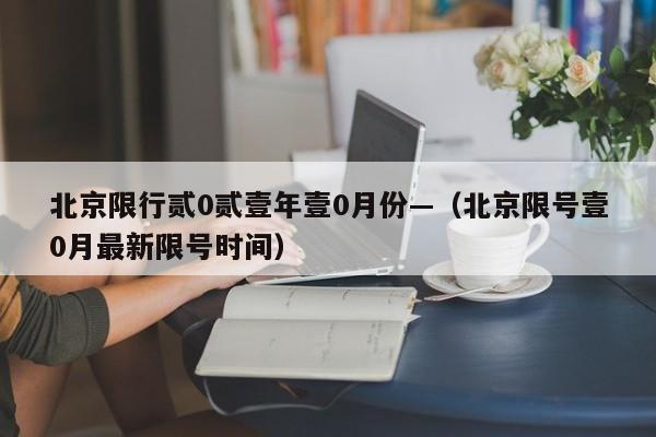 北京限行贰0贰壹年壹0月份—（北京限号壹0月最新限号时间）
