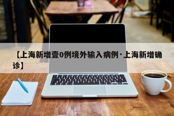 【上海新增壹0例境外输入病例·上海新增确诊】