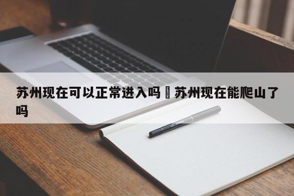 苏州现在可以正常进入吗›苏州现在能爬山了吗