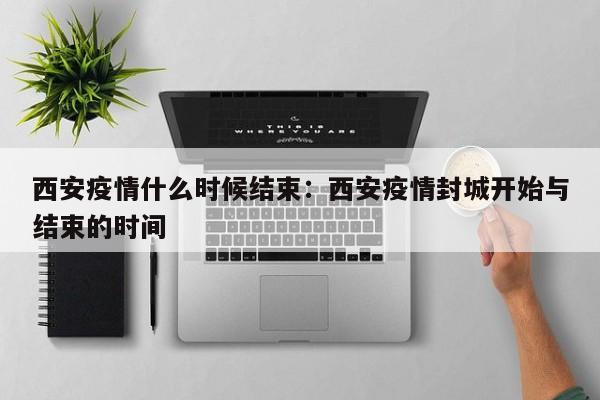 西安疫情什么时候结束：西安疫情封城开始与结束的时间
