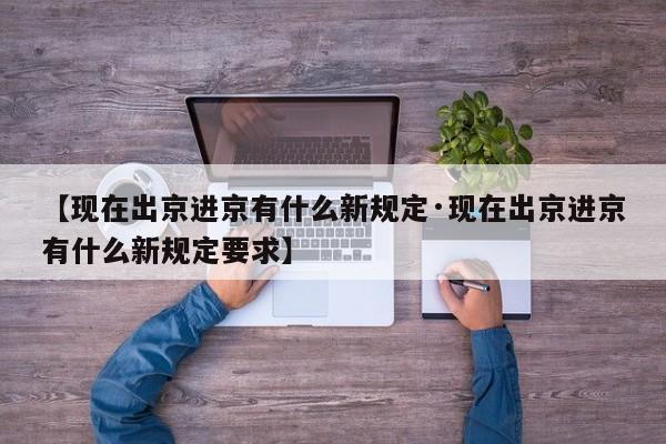 【现在出京进京有什么新规定·现在出京进京有什么新规定要求】