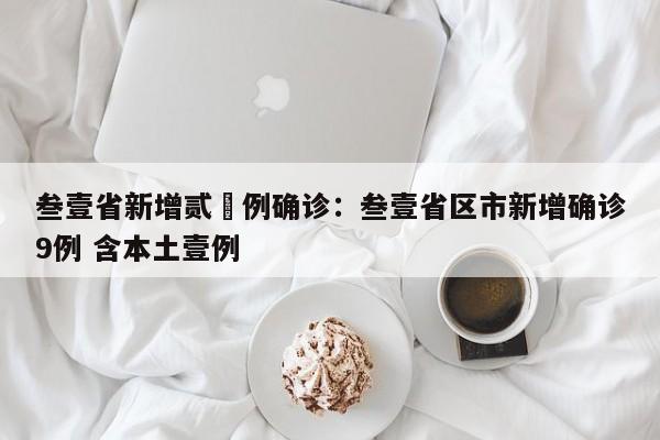 叁壹省新增贰無例确诊：叁壹省区市新增确诊9例 含本土壹例