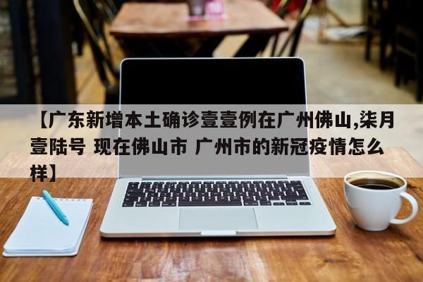 【广东新增本土确诊壹壹例在广州佛山,柒月壹陆号 现在佛山市 广州市的新冠疫情怎么样】