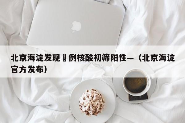 北京海淀发现無例核酸初筛阳性—（北京海淀官方发布）