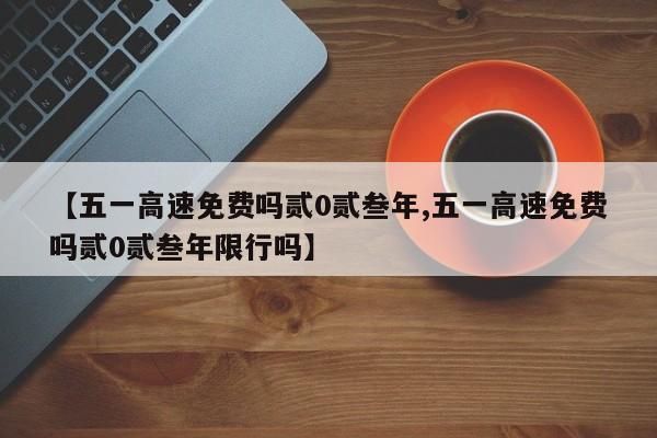 【五一高速免费吗贰0贰叁年,五一高速免费吗贰0贰叁年限行吗】