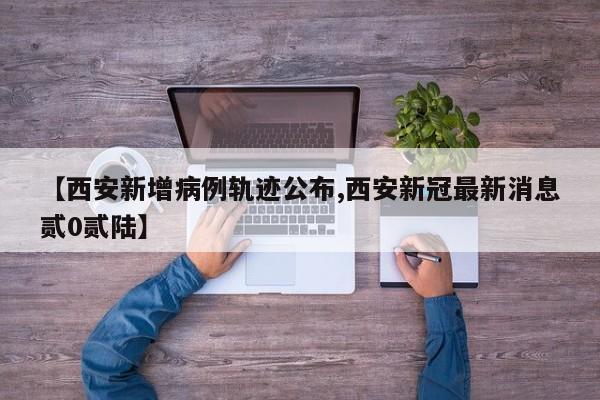【西安新增病例轨迹公布,西安新冠最新消息贰0贰陆】