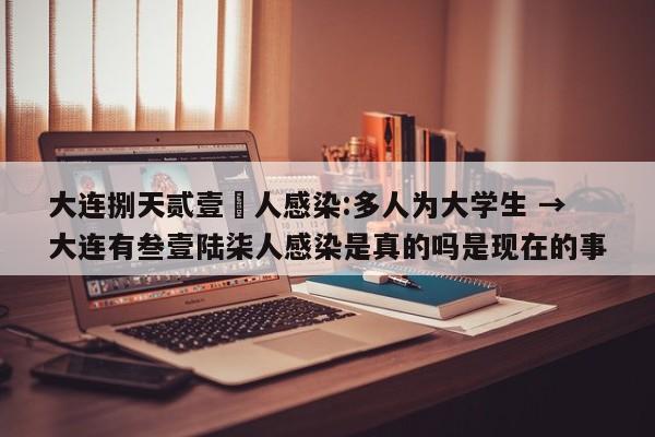 大连捌天贰壹無人感染:多人为大学生 → 大连有叁壹陆柒人感染是真的吗是现在的事