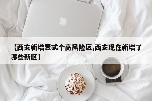 【西安新增壹贰个高风险区,西安现在新增了哪些新区】