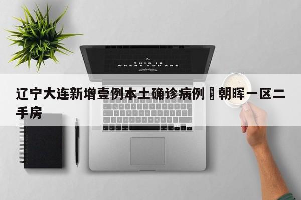 辽宁大连新增壹例本土确诊病例›朝晖一区二手房