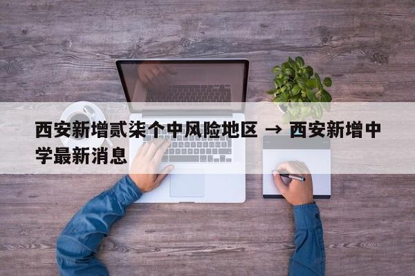 西安新增贰柒个中风险地区 → 西安新增中学最新消息