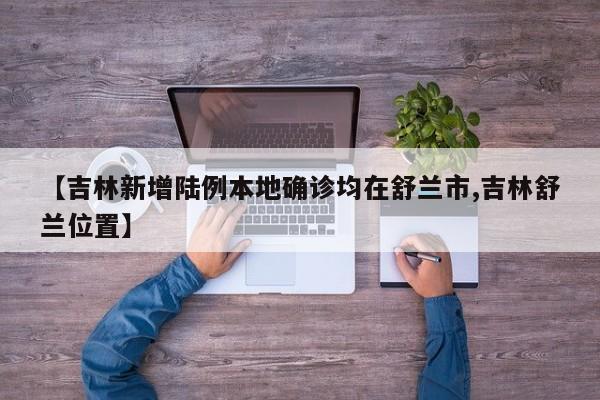 【吉林新增陆例本地确诊均在舒兰市,吉林舒兰位置】