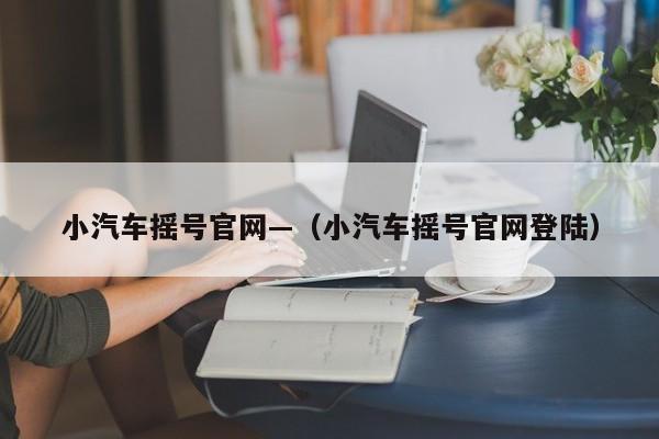 小汽车摇号官网—（小汽车摇号官网登陆）