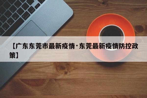【广东东莞市最新疫情·东莞最新疫情防控政策】