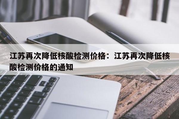 江苏再次降低核酸检测价格：江苏再次降低核酸检测价格的通知