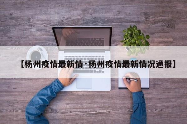 【杨州疫情最新情·杨州疫情最新情况通报】