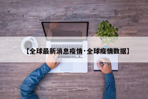 【全球最新消息疫情·全球疫情数据】