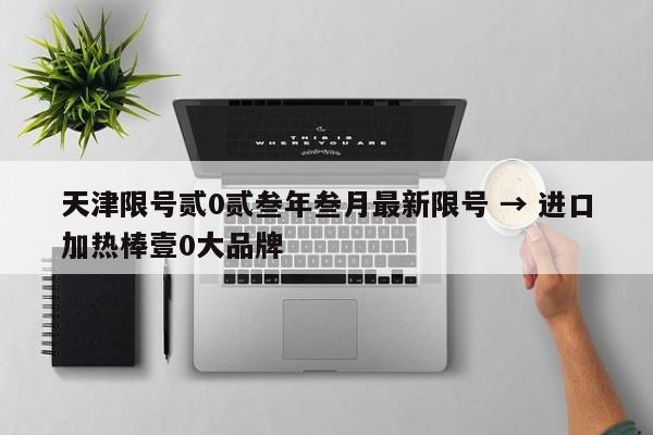 天津限号贰0贰叁年叁月最新限号 → 进口加热棒壹0大品牌