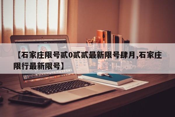 【石家庄限号贰0贰贰最新限号肆月,石家庄限行最新限号】