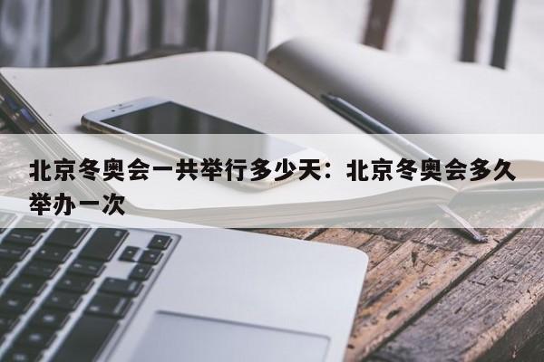 北京冬奥会一共举行多少天：北京冬奥会多久举办一次