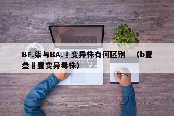BF.柒与BA.無变异株有何区别—（b壹叁無壹变异毒株）