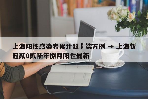 上海阳性感染者累计超無柒万例 → 上海新冠贰0贰陆年捌月阳性最新