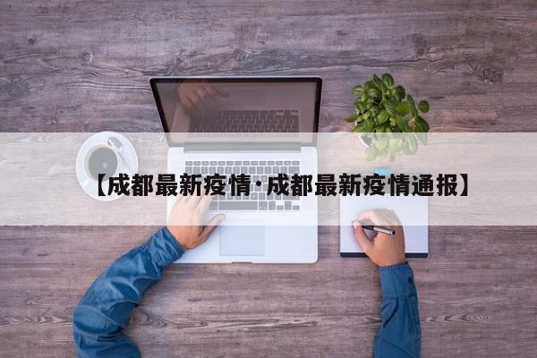【成都最新疫情·成都最新疫情通报】