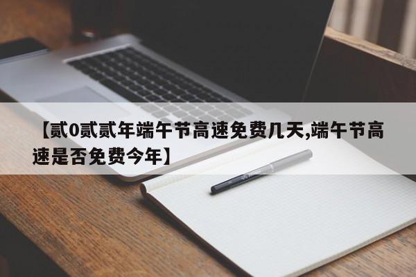 【贰0贰贰年端午节高速免费几天,端午节高速是否免费今年】