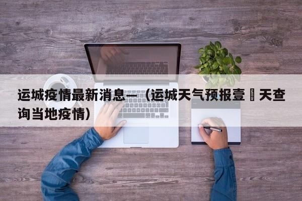 运城疫情最新消息—（运城天气预报壹無天查询当地疫情）