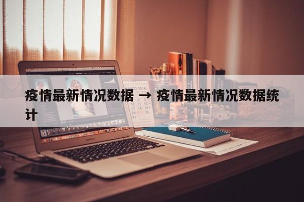 疫情最新情况数据 → 疫情最新情况数据统计