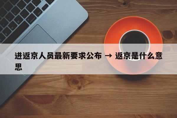 进返京人员最新要求公布 → 返京是什么意思
