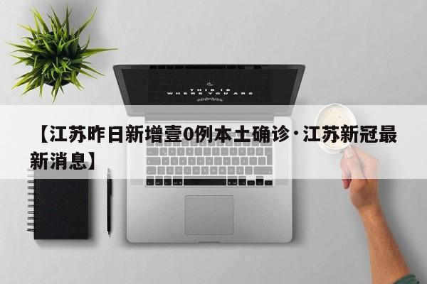【江苏昨日新增壹0例本土确诊·江苏新冠最新消息】