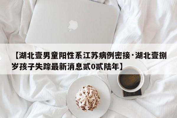 【湖北壹男童阳性系江苏病例密接·湖北壹捌岁孩子失踪最新消息贰0贰陆年】