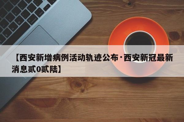 【西安新增病例活动轨迹公布·西安新冠最新消息贰0贰陆】