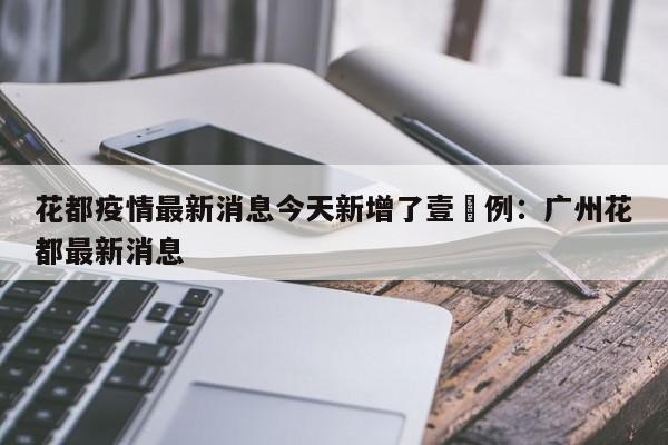 花都疫情最新消息今天新增了壹無例：广州花都最新消息