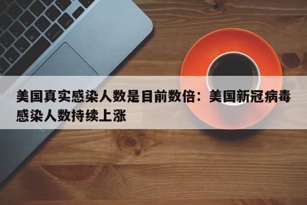 美国真实感染人数是目前数倍：美国新冠病毒感染人数持续上涨