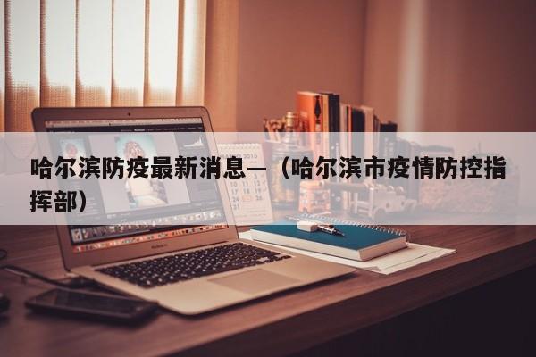 哈尔滨防疫最新消息—（哈尔滨市疫情防控指挥部）