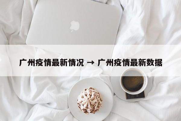 广州疫情最新情况 → 广州疫情最新数据