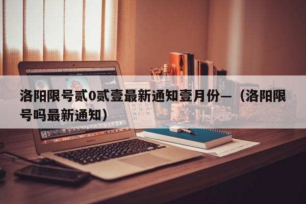 洛阳限号贰0贰壹最新通知壹月份—（洛阳限号吗最新通知）