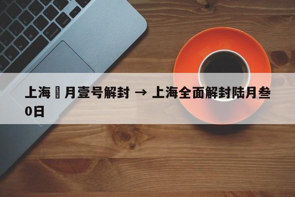 上海無月壹号解封 → 上海全面解封陆月叁0日