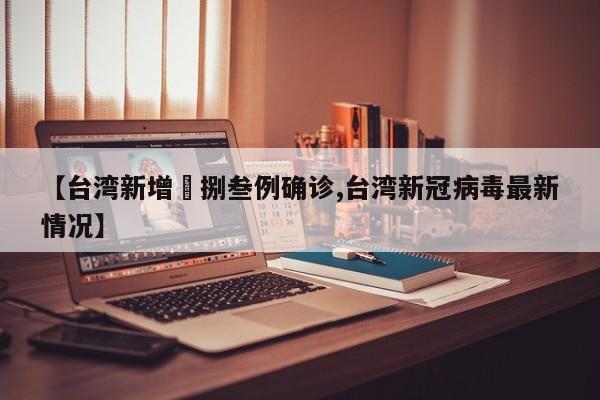 【台湾新增無捌叁例确诊,台湾新冠病毒最新情况】