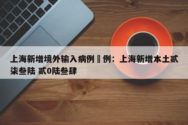 上海新增境外输入病例無例：上海新增本土贰柒叁陆 贰0陆叁肆